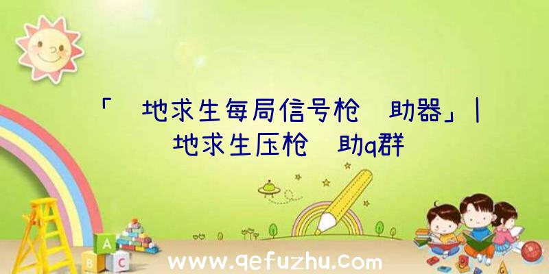 「绝地求生每局信号枪辅助器」|绝地求生压枪辅助q群